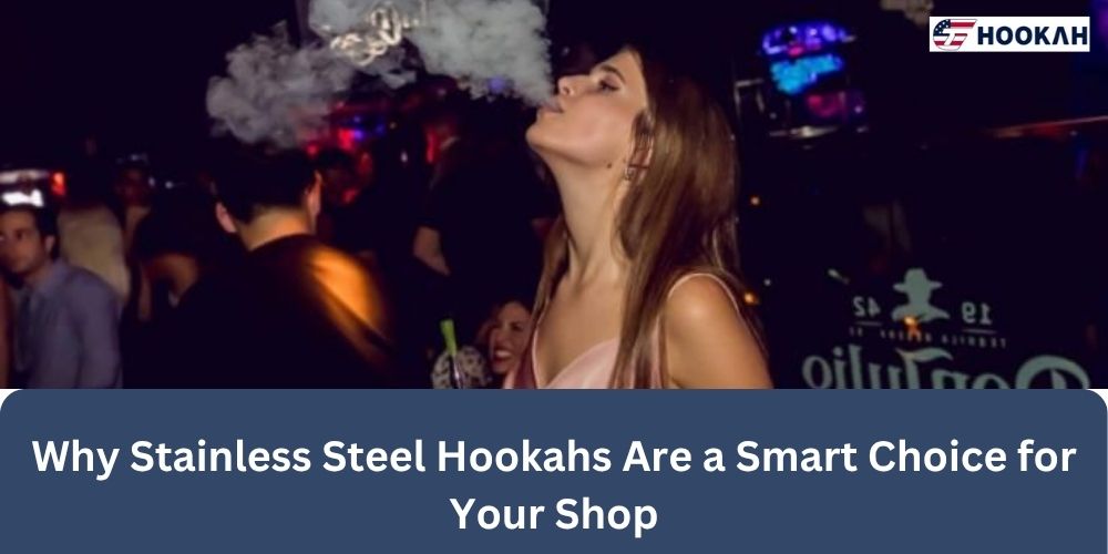 Why Stainless Steel Hookahs Are a Smart Choice for Your Shop
